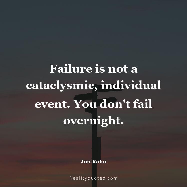 20. Failure is not a cataclysmic, individual event. You don't fail overnight.