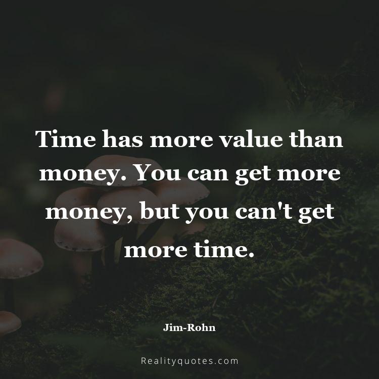 24. Time has more value than money. You can get more money, but you can't get more time.