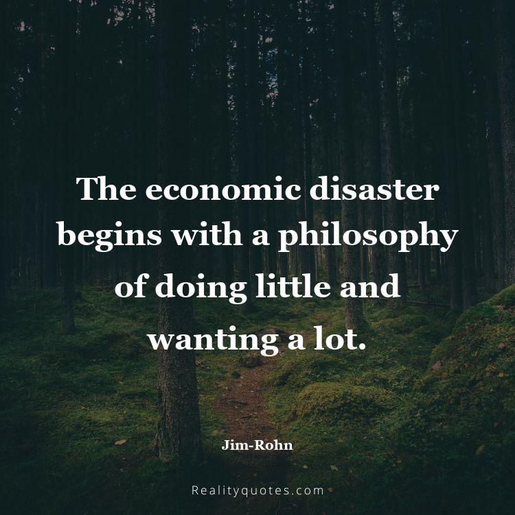28. The economic disaster begins with a philosophy of doing little and wanting a lot.