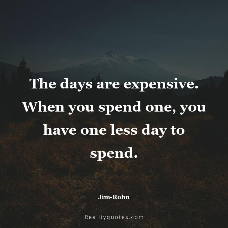 31. The days are expensive. When you spend one, you have one less day to spend.