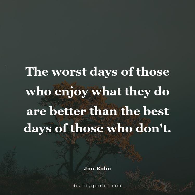 34. The worst days of those who enjoy what they do are better than the best days of those who don't.