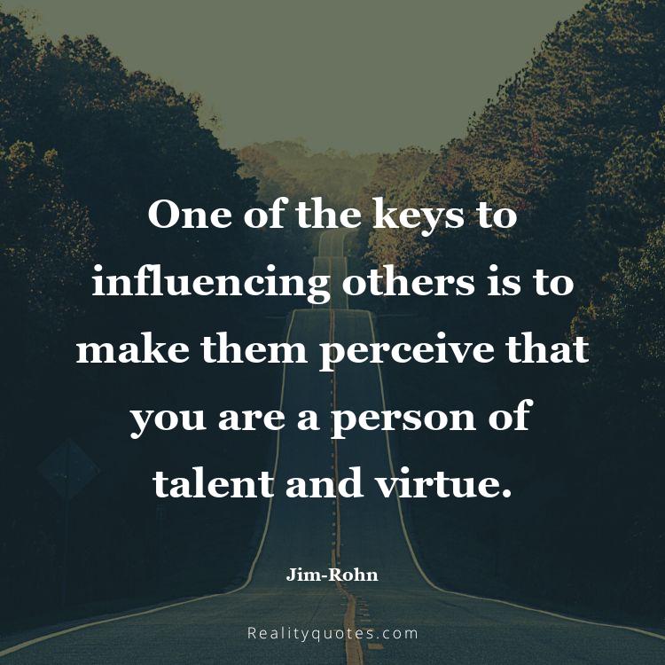 36. One of the keys to influencing others is to make them perceive that you are a person of talent and virtue.