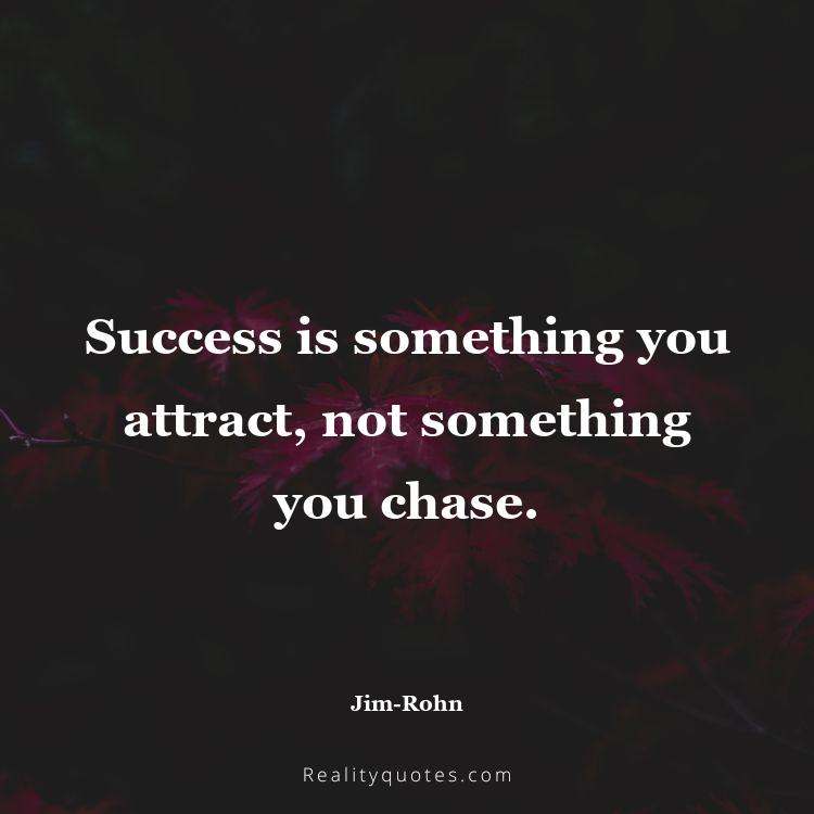 38. Success is something you attract, not something you chase.