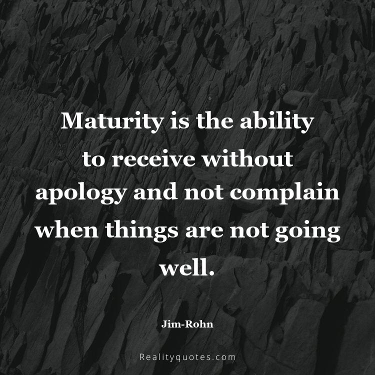 40. Maturity is the ability to receive without apology and not complain when things are not going well.