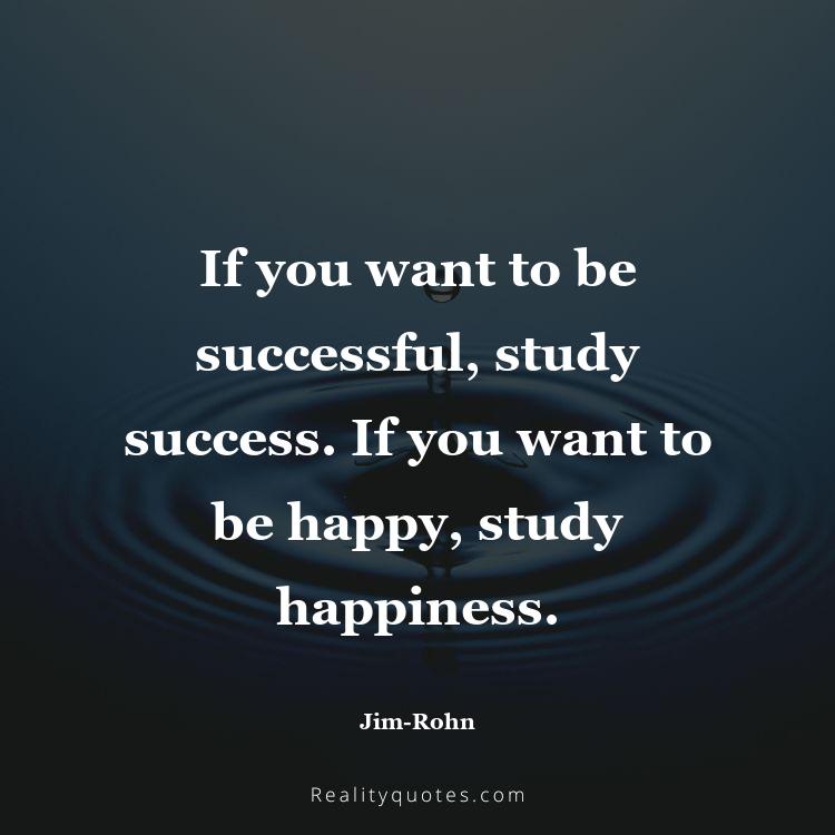 41. If you want to be successful, study success. If you want to be happy, study happiness.