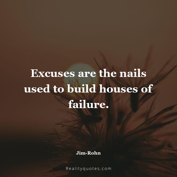 43. Excuses are the nails used to build houses of failure.