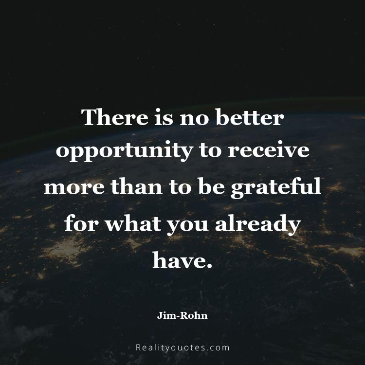 44. There is no better opportunity to receive more than to be grateful for what you already have.