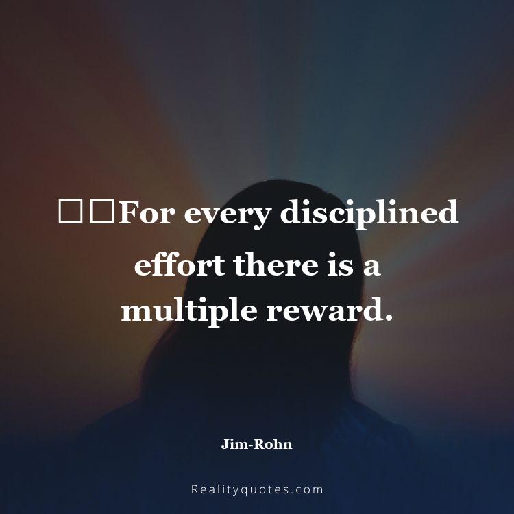 46. ​​For every disciplined effort there is a multiple reward.