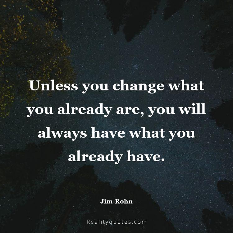49. Unless you change what you already are, you will always have what you already have.