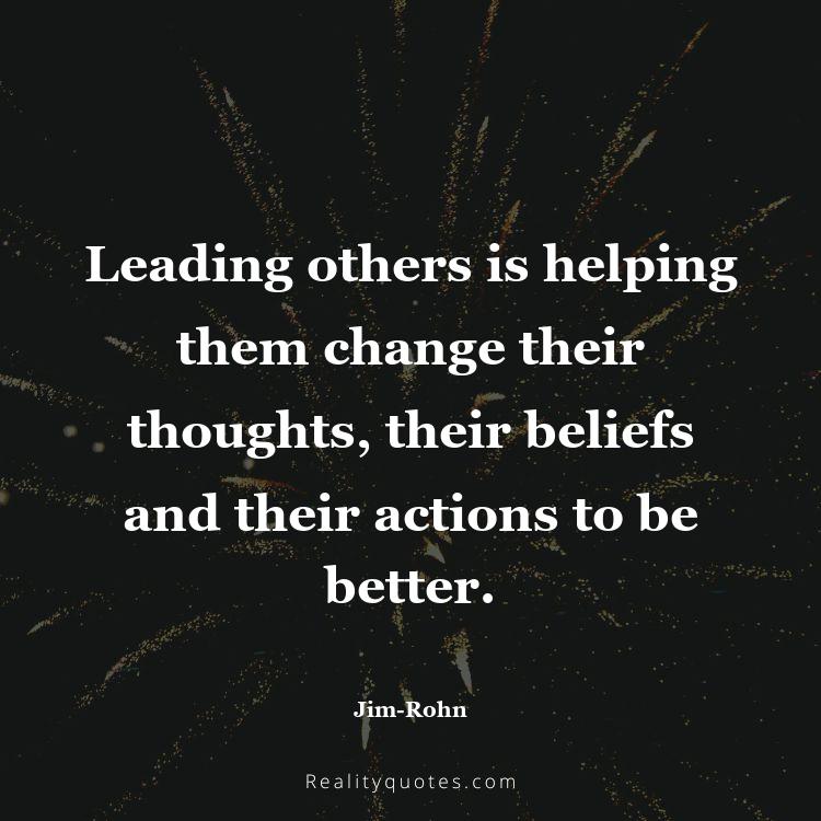 50. Leading others is helping them change their thoughts, their beliefs and their actions to be better.