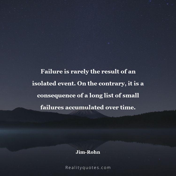 51. Failure is rarely the result of an isolated event. On the contrary, it is a consequence of a long list of small failures accumulated over time.