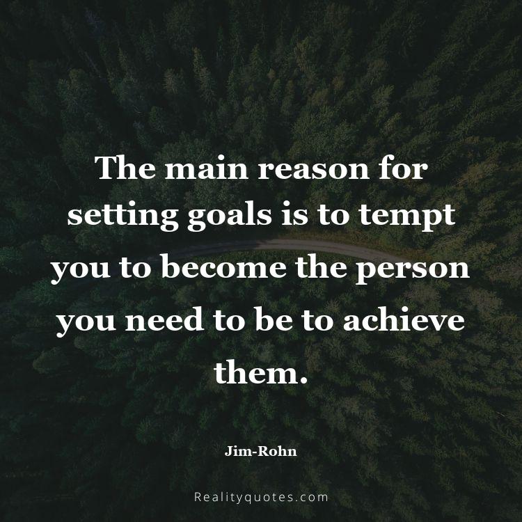 53. The main reason for setting goals is to tempt you to become the person you need to be to achieve them.