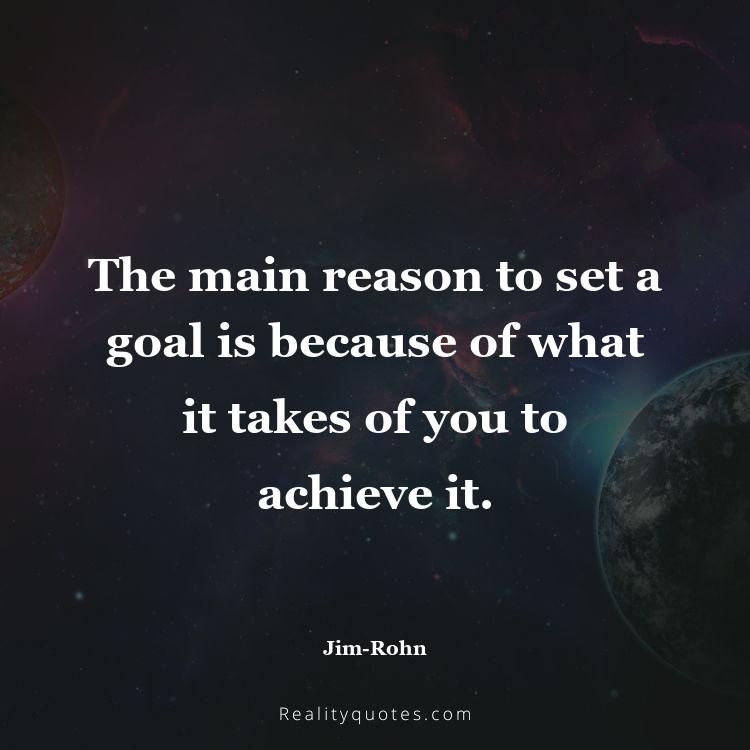 54. The main reason to set a goal is because of what it takes of you to achieve it.