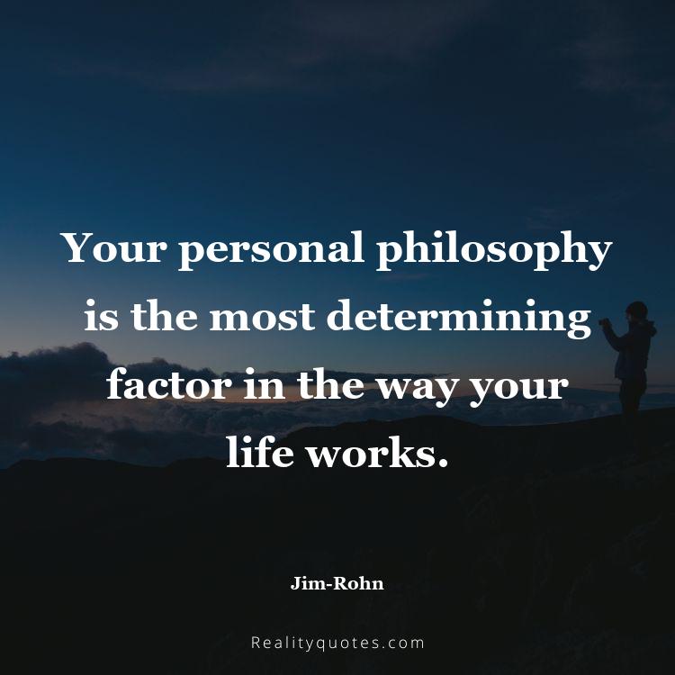 57. Your personal philosophy is the most determining factor in the way your life works.