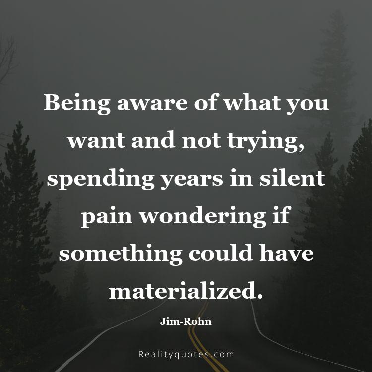 60. Being aware of what you want and not trying, spending years in silent pain wondering if something could have materialized.