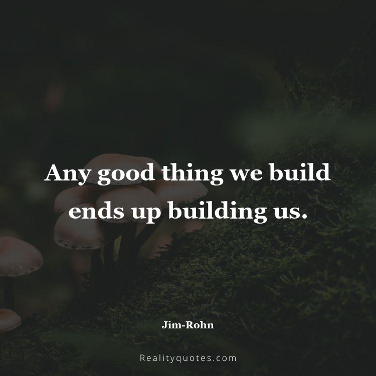 64. Any good thing we build ends up building us.