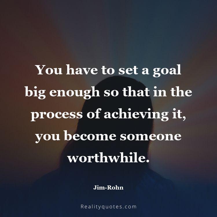 66. You have to set a goal big enough so that in the process of achieving it, you become someone worthwhile.