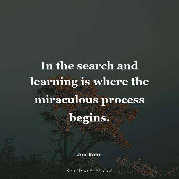 69. In the search and learning is where the miraculous process begins.