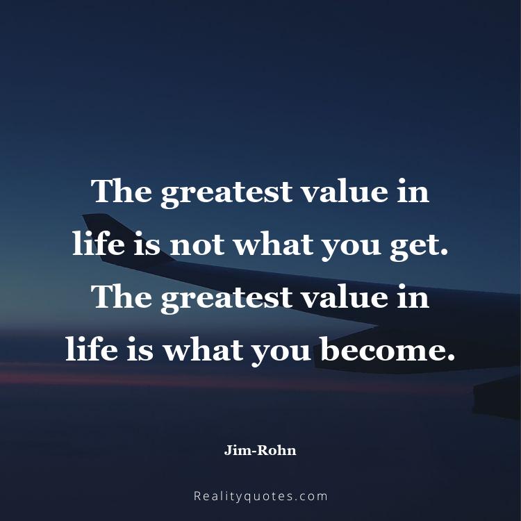 7. The greatest value in life is not what you get. The greatest value in life is what you become.