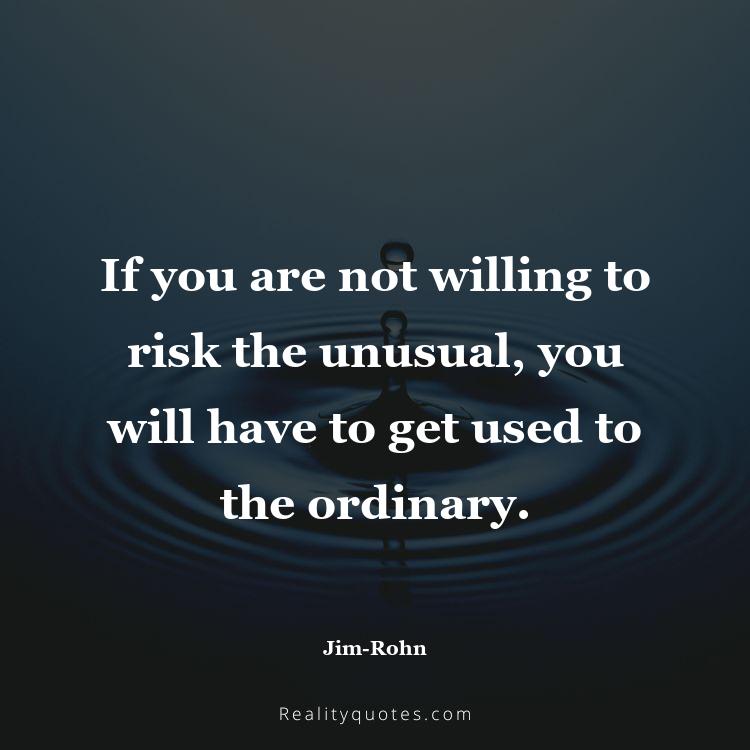 72. If you are not willing to risk the unusual, you will have to get used to the ordinary.