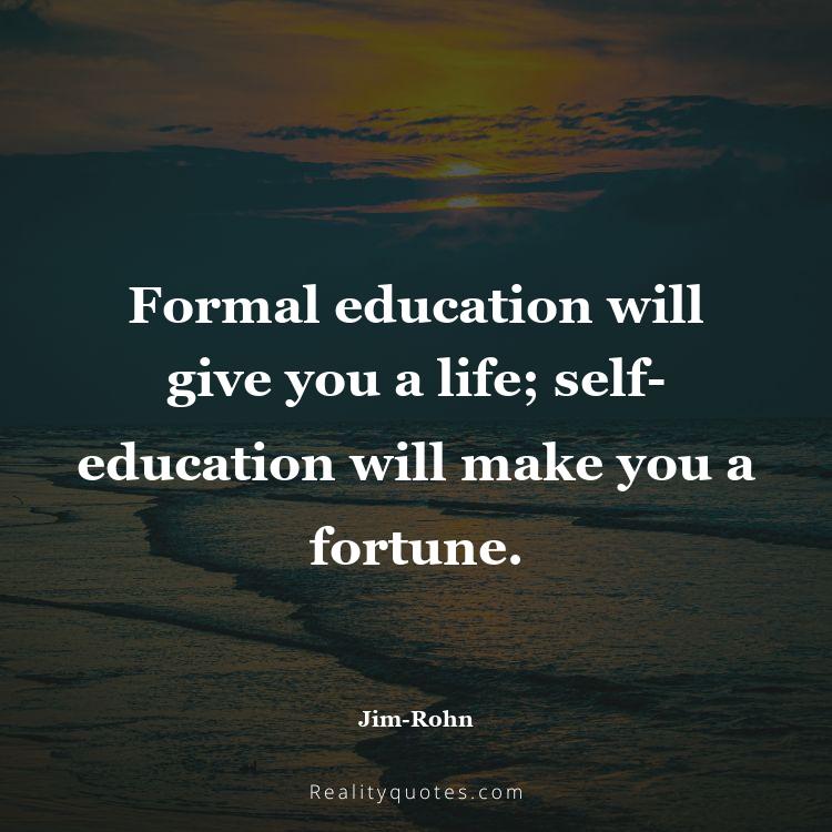 73. Formal education will give you a life; self-education will make you a fortune.