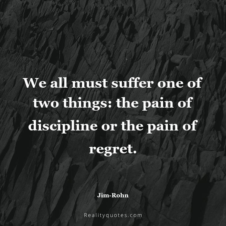 77. We all must suffer one of two things: the pain of discipline or the pain of regret.