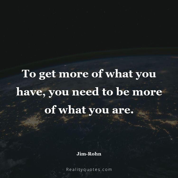 80. To get more of what you have, you need to be more of what you are.