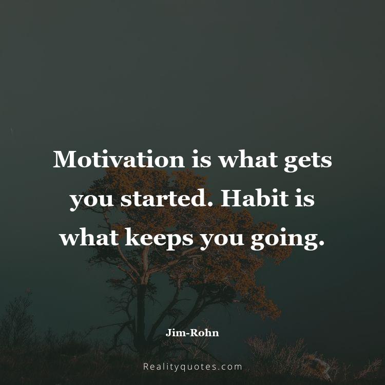 9. Motivation is what gets you started. Habit is what keeps you going.
