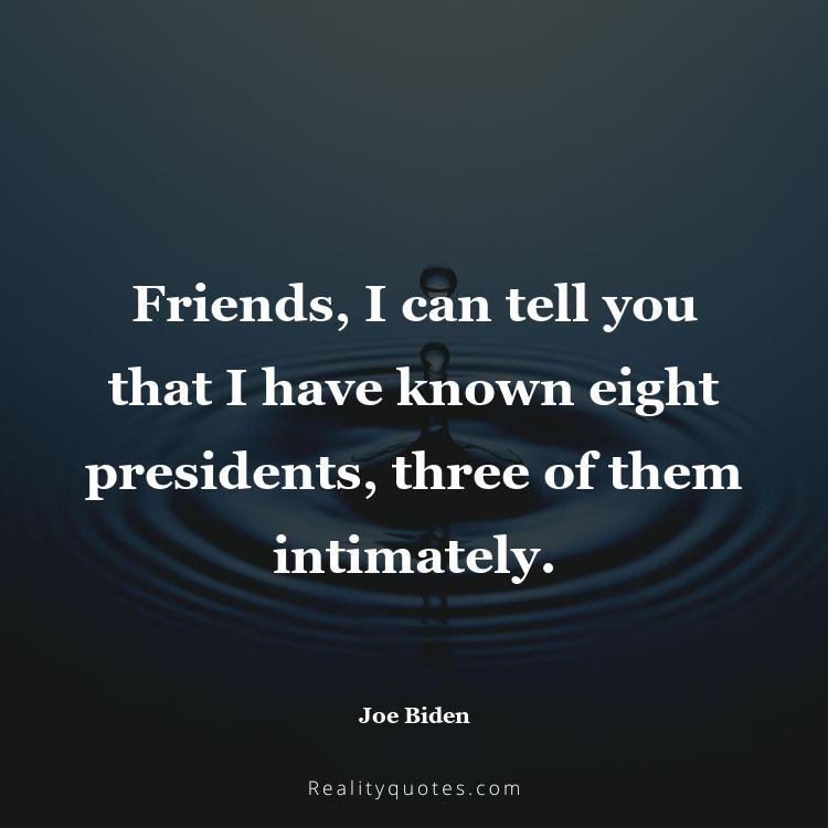 1. Friends, I can tell you that I have known eight presidents, three of them intimately.
