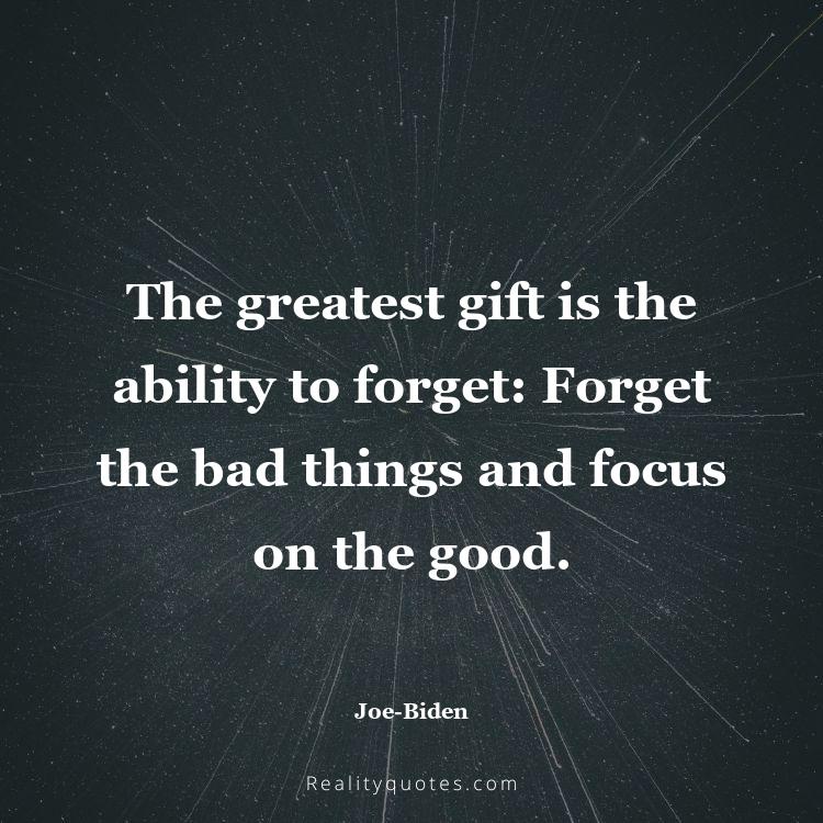 12. The greatest gift is the ability to forget: Forget the bad things and focus on the good.