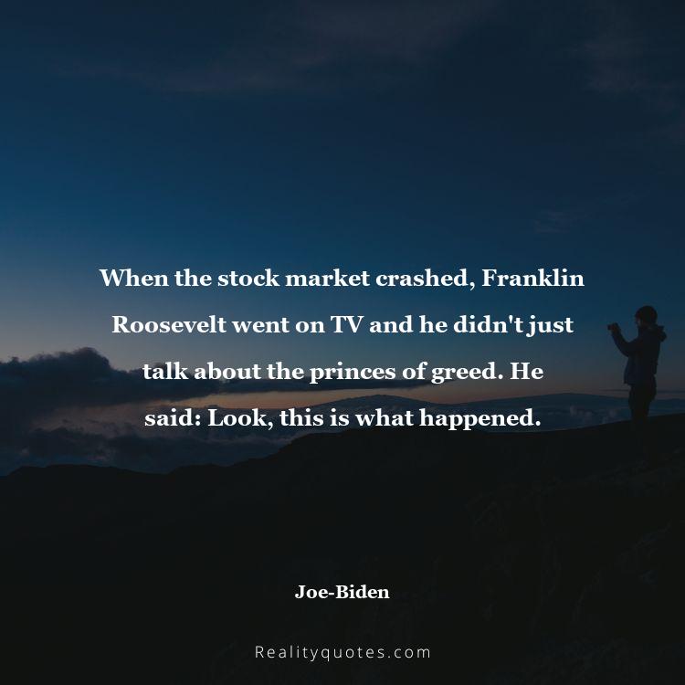13. When the stock market crashed, Franklin Roosevelt went on TV and he didn't just talk about the princes of greed. He said: Look, this is what happened.