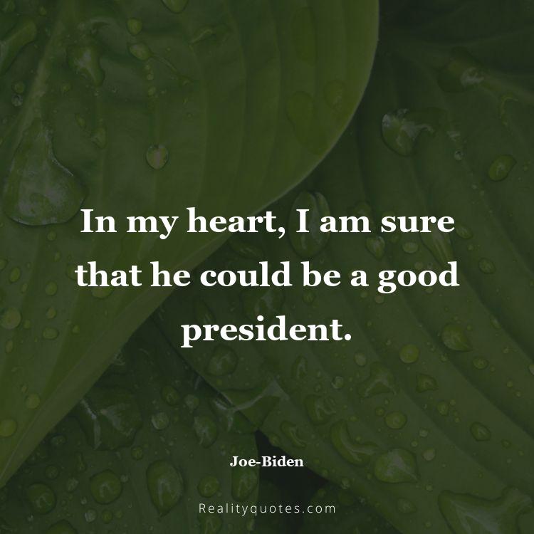 19. In my heart, I am sure that he could be a good president.