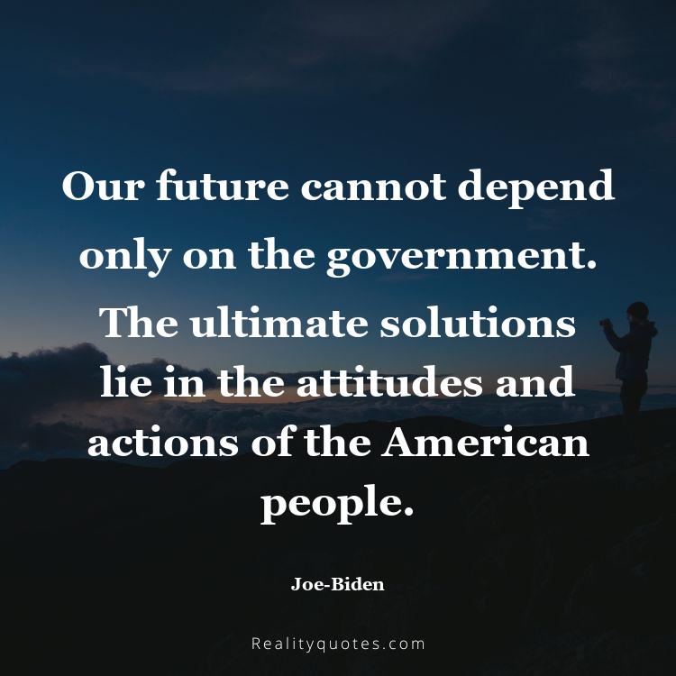 2. Our future cannot depend only on the government. The ultimate solutions lie in the attitudes and actions of the American people.