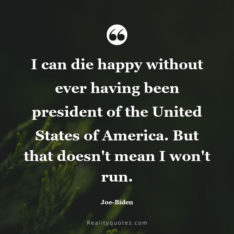 29. I can die happy without ever having been president of the United States of America. But that doesn't mean I won't run.
