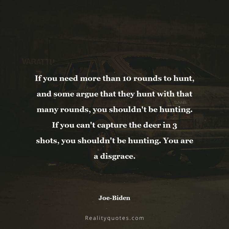 3. If you need more than 10 rounds to hunt, and some argue that they hunt with that many rounds, you shouldn't be hunting. If you can't capture the deer in 3 shots, you shouldn't be hunting. You are a disgrace.