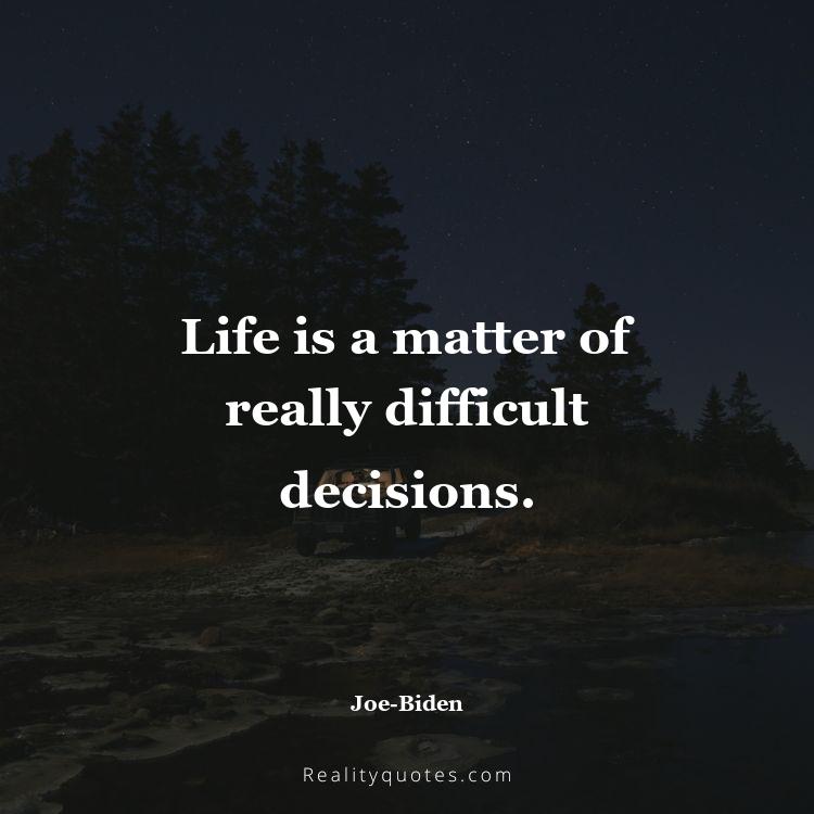 32. Life is a matter of really difficult decisions.