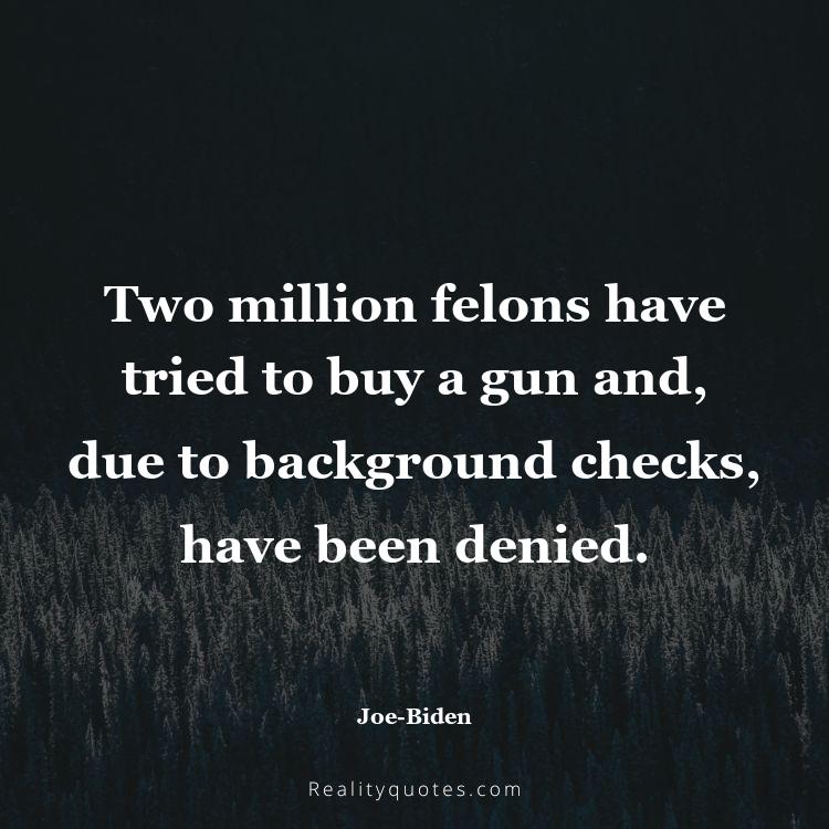 33. Two million felons have tried to buy a gun and, due to background checks, have been denied.