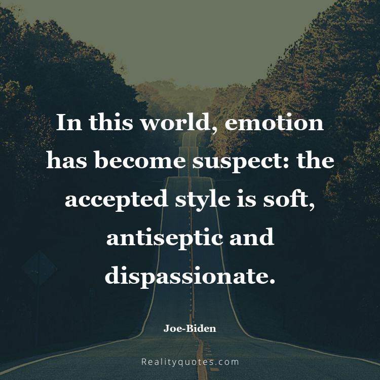 39. In this world, emotion has become suspect: the accepted style is soft, antiseptic and dispassionate.