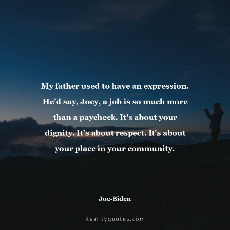 4. My father used to have an expression. He'd say, Joey, a job is so much more than a paycheck. It's about your dignity. It's about respect. It's about your place in your community.