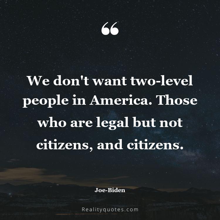 43. We don't want two-level people in America. Those who are legal but not citizens, and citizens.