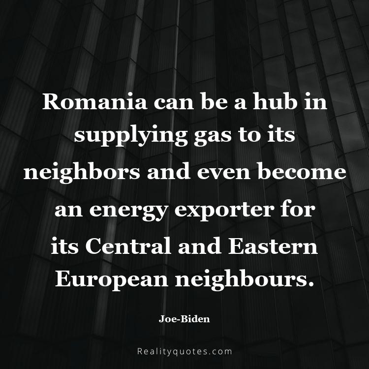 45. Romania can be a hub in supplying gas to its neighbors and even become an energy exporter for its Central and Eastern European neighbours.