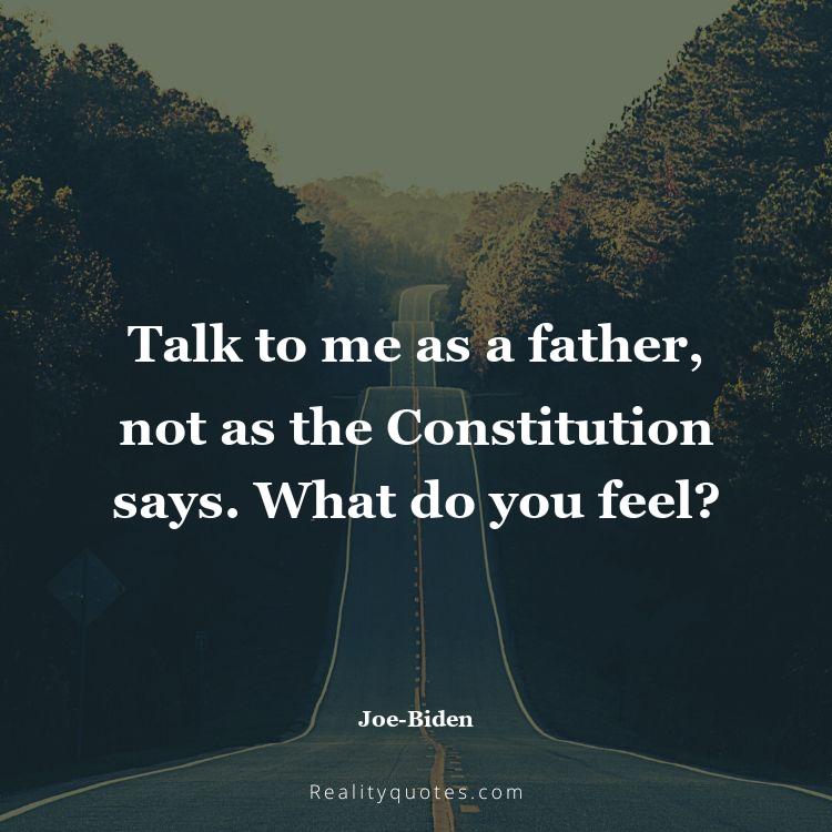 47. Talk to me as a father, not as the Constitution says. What do you feel?