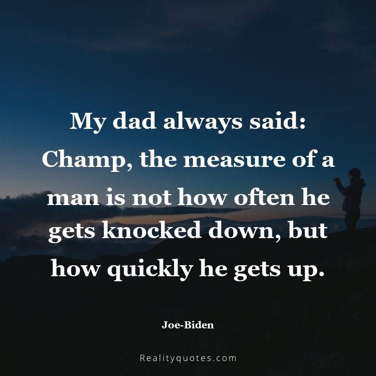 6. My dad always said: Champ, the measure of a man is not how often he gets knocked down, but how quickly he gets up.
