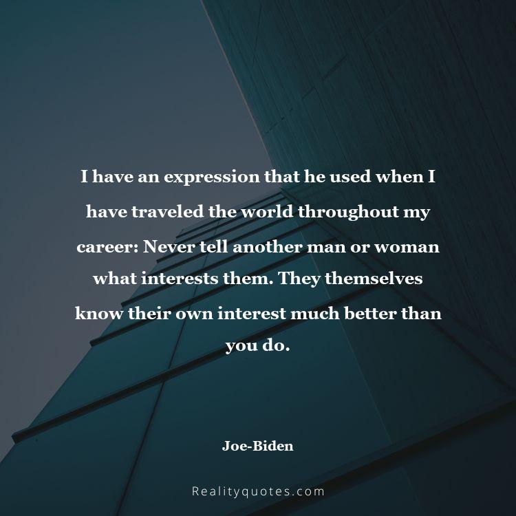 60. I have an expression that he used when I have traveled the world throughout my career: Never tell another man or woman what interests them. They themselves know their own interest much better than you do.