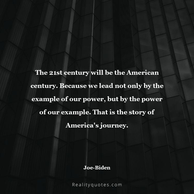 68. The 21st century will be the American century. Because we lead not only by the example of our power, but by the power of our example. That is the story of America's journey.