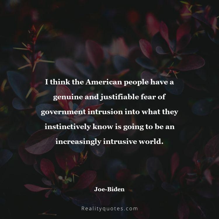 70. I think the American people have a genuine and justifiable fear of government intrusion into what they instinctively know is going to be an increasingly intrusive world.