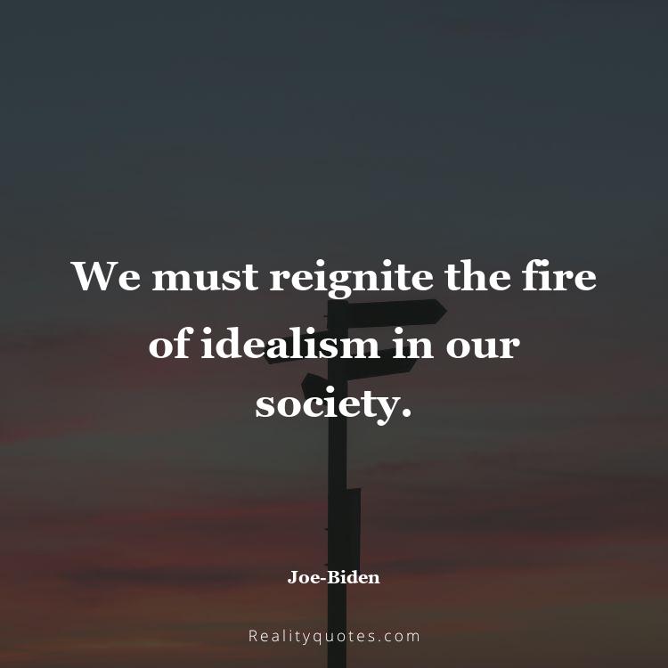 71. We must reignite the fire of idealism in our society.