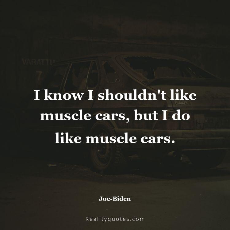 74. I know I shouldn't like muscle cars, but I do like muscle cars.