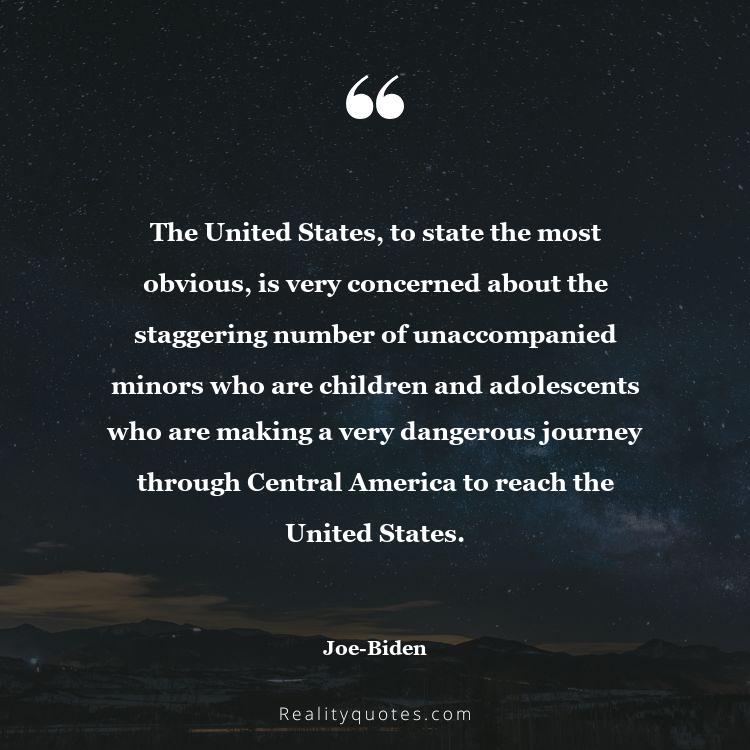 76. The United States, to state the most obvious, is very concerned about the staggering number of unaccompanied minors who are children and adolescents who are making a very dangerous journey through Central America to reach the United States.