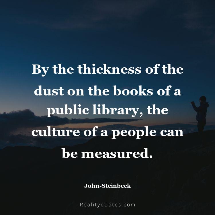 10. By the thickness of the dust on the books of a public library, the culture of a people can be measured.